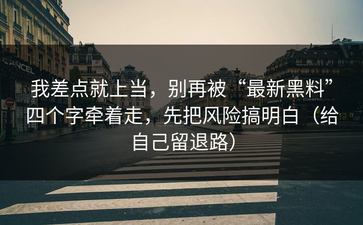 我差点就上当，别再被“最新黑料”四个字牵着走，先把风险搞明白（给自己留退路）