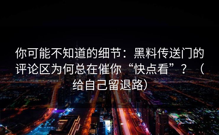 你可能不知道的细节：黑料传送门的评论区为何总在催你“快点看”？（给自己留退路）