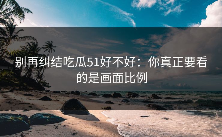 别再纠结吃瓜51好不好：你真正要看的是画面比例