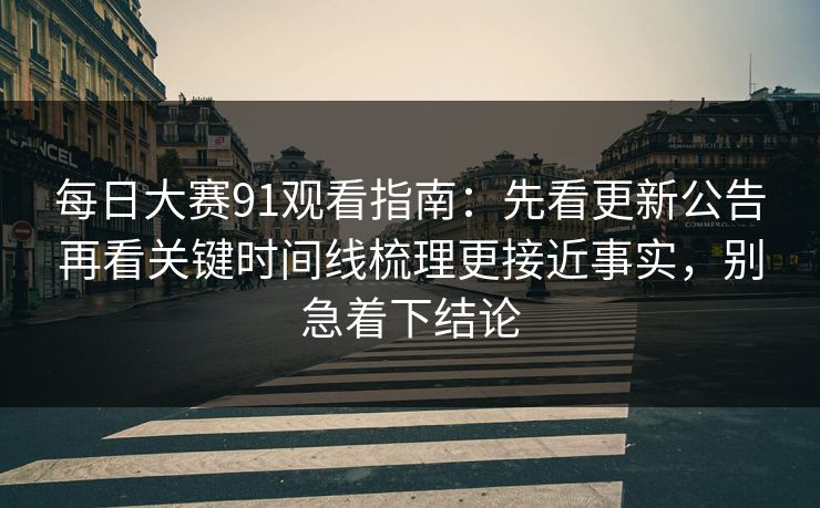 每日大赛91观看指南：先看更新公告再看关键时间线梳理更接近事实，别急着下结论