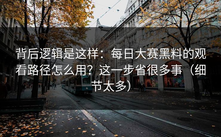 背后逻辑是这样:每日大赛黑料的观看路径怎么用?这一步省很多事(细节太多) 背后逻辑是这样:每日大赛黑料的观看路径怎么用?这一步省很多事(细节太多)