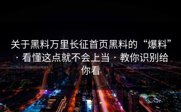 关于黑料万里长征首页黑料的“爆料” · 看懂这点就不会上当 · 教你识别给你看 关于黑料万里长征首页黑料的“爆料” · 看懂这点就不会上当 · 教你识别给你看
