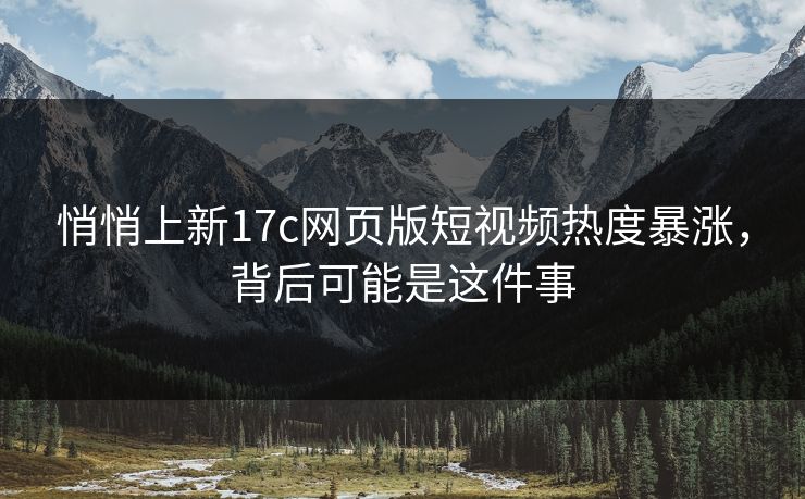 悄悄上新17c网页版短视频热度暴涨,背后可能是这件事 悄悄上新17c网页版短视频热度暴涨,背后可能是这件事