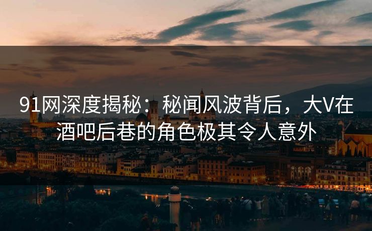 91网深度揭秘:秘闻风波背后,大V在酒吧后巷的角色极其令人意外 91网深度揭秘:秘闻风波背后,大V在酒吧后巷的角色极其令人意外