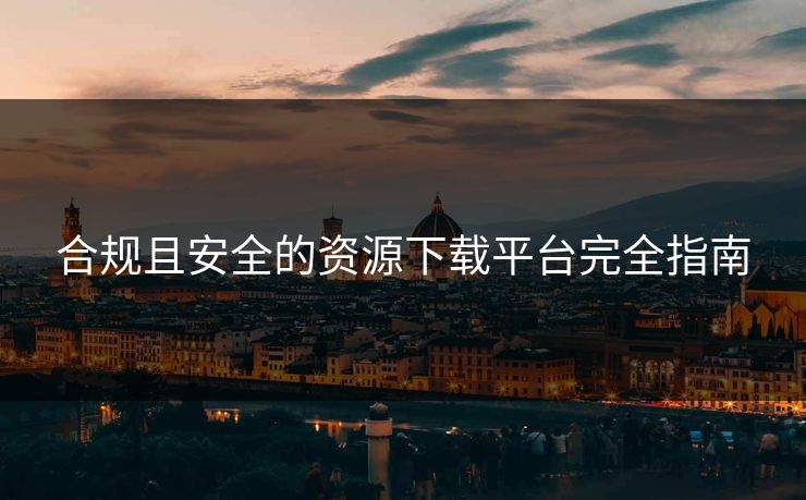 合规且安全的资源下载平台完全指南 合规且安全的资源下载平台完全指南