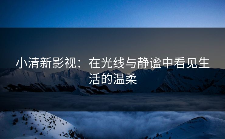 小清新影视：在光线与静谧中看见生活的温柔