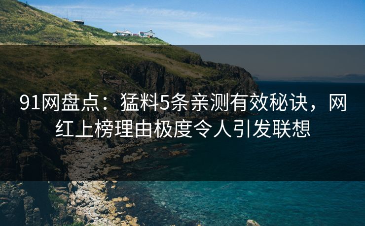 91网盘点:猛料5条亲测有效秘诀,网红上榜理由极度令人引发联想 91网盘点:猛料5条亲测有效秘诀,网红上榜理由极度令人引发联想