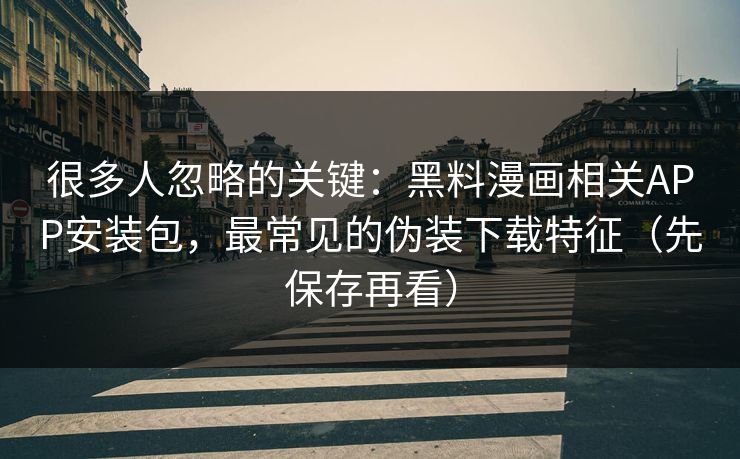 很多人忽略的关键:黑料漫画相关APP安装包,最常见的伪装下载特征(先保存再看) 很多人忽略的关键:黑料漫画相关APP安装包,最常见的伪装下载特征(先保存再看)