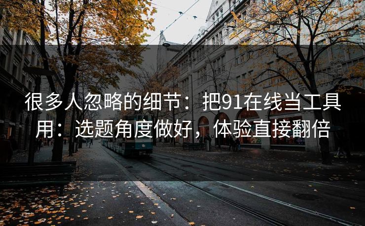 很多人忽略的细节:把91在线当工具用:选题角度做好,体验直接翻倍 很多人忽略的细节:把91在线当工具用:选题角度做好,体验直接翻倍