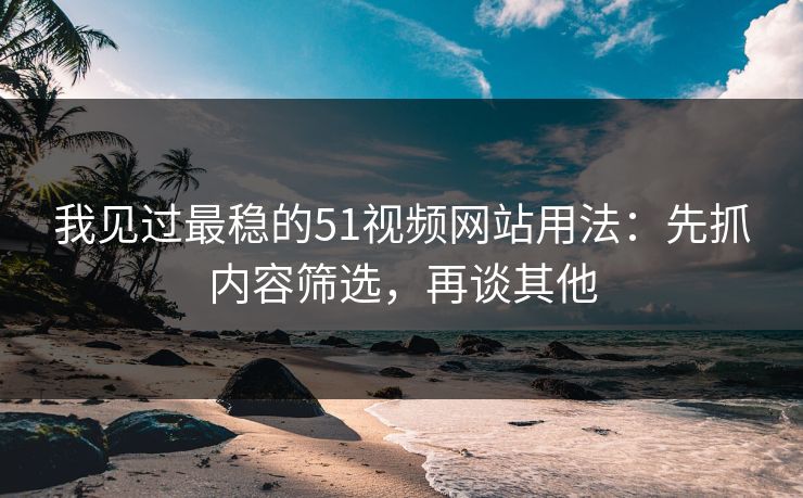 我见过最稳的51视频网站用法：先抓内容筛选，再谈其他