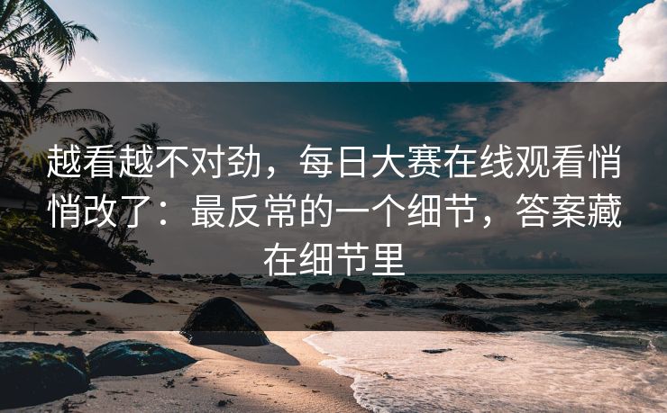 越看越不对劲，每日大赛在线观看悄悄改了：最反常的一个细节，答案藏在细节里
