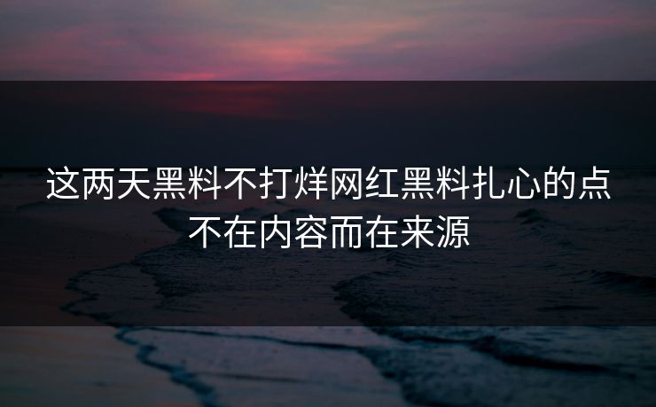 这两天黑料不打烊网红黑料扎心的点不在内容而在来源 这两天黑料不打烊网红黑料扎心的点不在内容而在来源