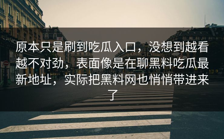 原本只是刷到吃瓜入口，没想到越看越不对劲，表面像是在聊黑料吃瓜最新地址，实际把黑料网也悄悄带进来了